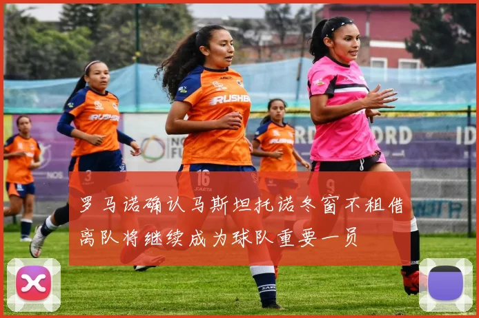 罗马诺确认马斯坦托诺冬窗不租借离队将继续成为球队重要一员