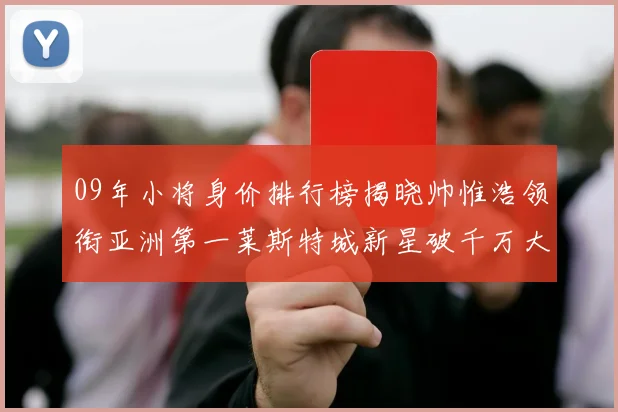 09年小将身价排行榜揭晓帅惟浩领衔亚洲第一莱斯特城新星破千万大关