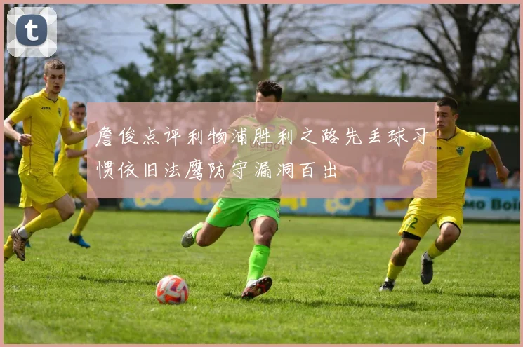 詹俊点评利物浦胜利之路先丢球习惯依旧法鹰防守漏洞百出