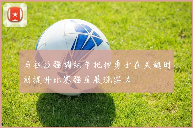 马祖拉强调细节把控勇士在关键时刻提升比赛强度展现实力